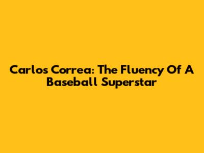 Carlos Correa: The Fluency Of A Baseball Superstar