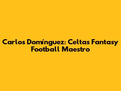 Carlos Domínguez: Celta's Fantasy Football Maestro