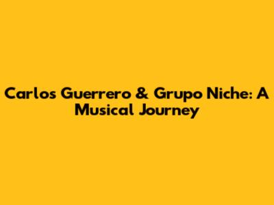 Carlos Guerrero & Grupo Niche: A Musical Journey