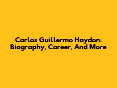 Carlos Guillermo Haydon: Biography, Career, And More