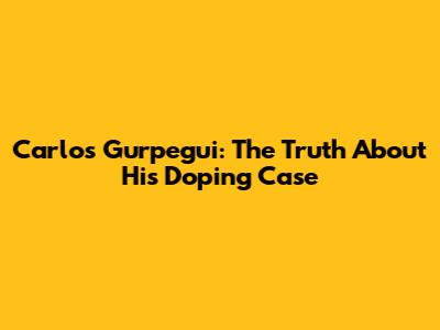 Carlos Gurpegui: The Truth About His Doping Case