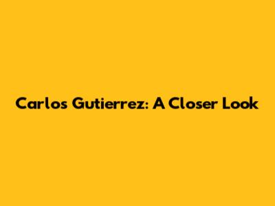 Carlos Gutierrez: A Closer Look