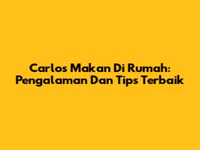 Carlos Makan Di Rumah: Pengalaman Dan Tips Terbaik