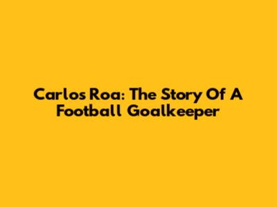 Carlos Roa: The Story Of A Football Goalkeeper