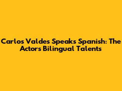Carlos Valdes Speaks Spanish: The Actor's Bilingual Talents