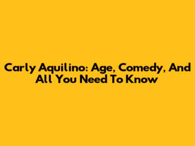 Carly Aquilino: Age, Comedy, And All You Need To Know