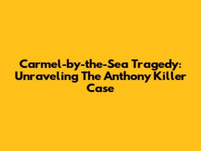 Carmel-by-the-Sea Tragedy: Unraveling The Anthony Killer Case