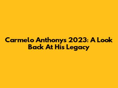 Carmelo Anthony's 2023: A Look Back At His Legacy