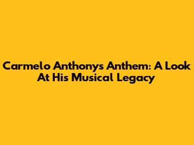 Carmelo Anthony's Anthem: A Look At His Musical Legacy
