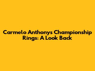 Carmelo Anthony's Championship Rings: A Look Back