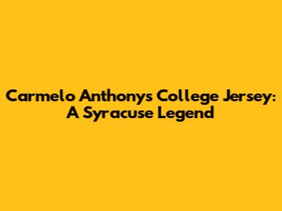 Carmelo Anthony's College Jersey: A Syracuse Legend