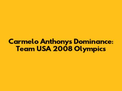 Carmelo Anthony's Dominance: Team USA 2008 Olympics
