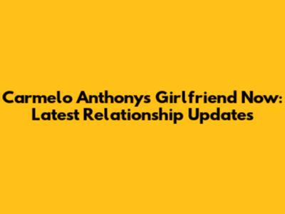 Carmelo Anthony's Girlfriend Now: Latest Relationship Updates