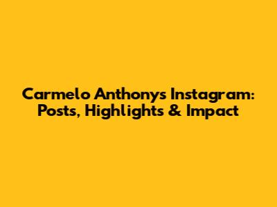 Carmelo Anthony's Instagram: Posts, Highlights & Impact