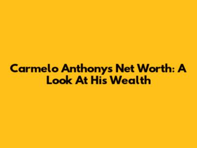 Carmelo Anthony's Net Worth: A Look At His Wealth