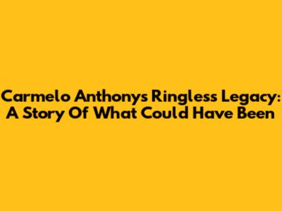 Carmelo Anthony's Ringless Legacy: A Story Of What Could Have Been