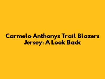 Carmelo Anthony's Trail Blazers Jersey: A Look Back
