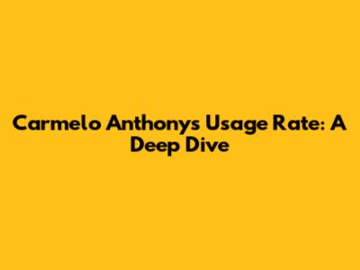 Carmelo Anthony's Usage Rate: A Deep Dive