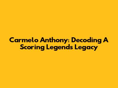 Carmelo Anthony: Decoding A Scoring Legend's Legacy
