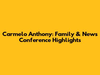Carmelo Anthony: Family & News Conference Highlights