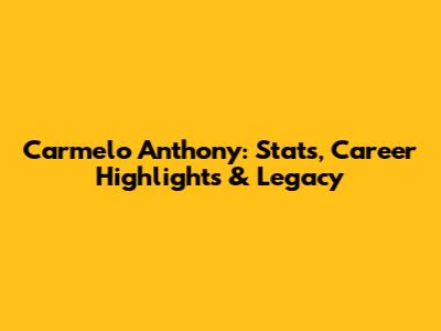 Carmelo Anthony: Stats, Career Highlights & Legacy