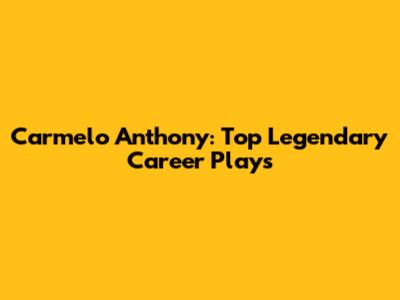 Carmelo Anthony: Top Legendary Career Plays