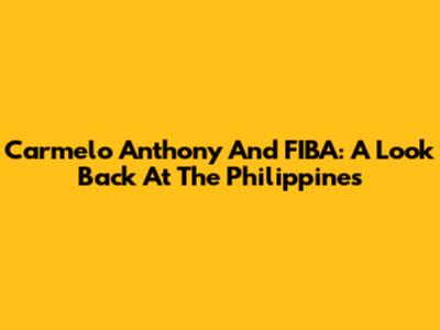 Carmelo Anthony And FIBA: A Look Back At The Philippines