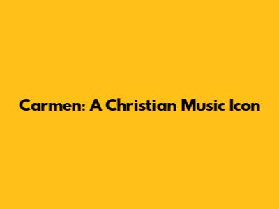 Carmen: A Christian Music Icon