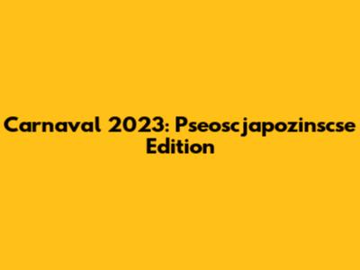 Carnaval 2023: Pseoscjapozinscse Edition