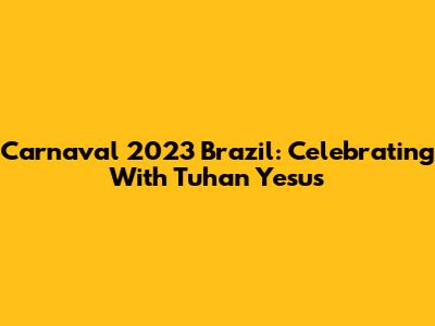 Carnaval 2023 Brazil: Celebrating With Tuhan Yesus