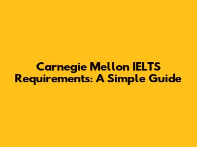 Carnegie Mellon IELTS Requirements: A Simple Guide