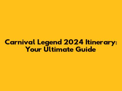 Carnival Legend 2024 Itinerary: Your Ultimate Guide