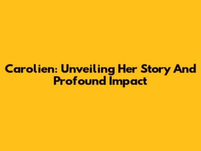 Carolien: Unveiling Her Story And Profound Impact