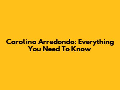Carolina Arredondo: Everything You Need To Know