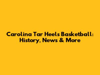 Carolina Tar Heels Basketball: History, News & More