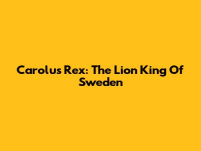 Carolus Rex: The Lion King Of Sweden