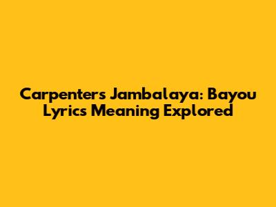 Carpenters' Jambalaya: Bayou Lyrics Meaning Explored