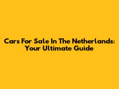 Cars For Sale In The Netherlands: Your Ultimate Guide