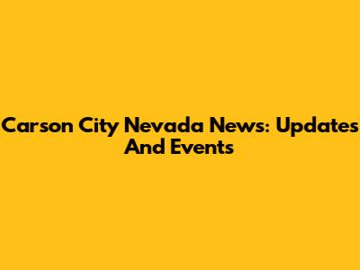 Carson City Nevada News: Updates And Events