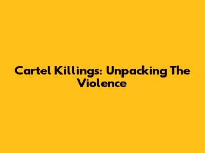 Cartel Killings: Unpacking The Violence