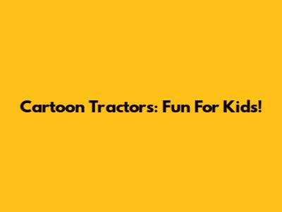 Cartoon Tractors: Fun For Kids!