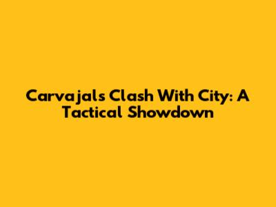 Carvajal's Clash With City: A Tactical Showdown