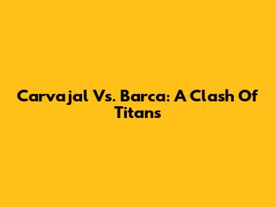 Carvajal Vs. Barca: A Clash Of Titans