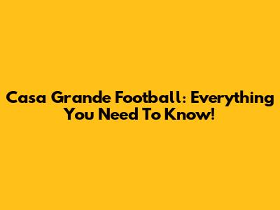 Casa Grande Football: Everything You Need To Know!