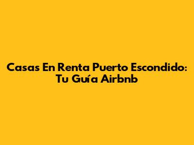 Casas En Renta Puerto Escondido: Tu Guía Airbnb