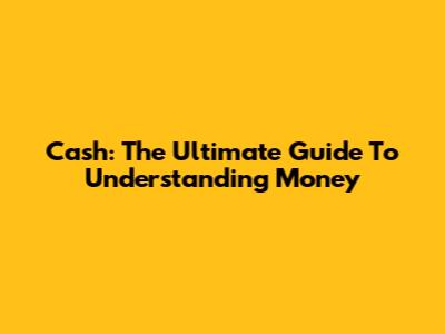 Cash: The Ultimate Guide To Understanding Money