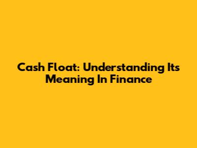 Cash Float: Understanding Its Meaning In Finance