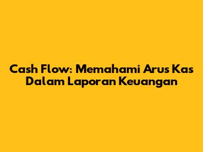 Cash Flow: Memahami Arus Kas Dalam Laporan Keuangan