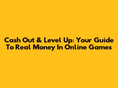 Cash Out & Level Up: Your Guide To Real Money In Online Games