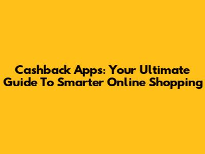 Cashback Apps: Your Ultimate Guide To Smarter Online Shopping